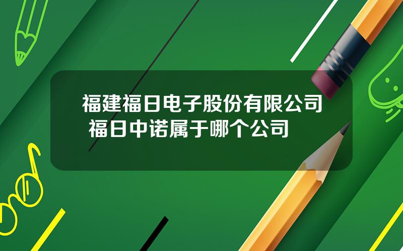 福建福日电子股份有限公司 福日中诺属于哪个公司